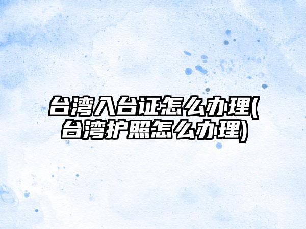 关于台湾入台证怎么办理和台湾护照怎么办理的问题到这里结束啦