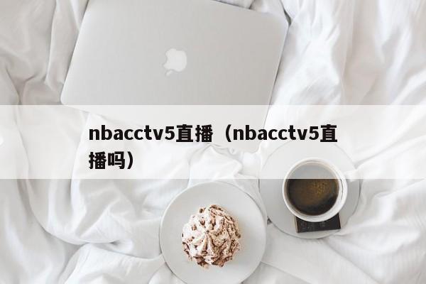 nbacctv5直播（nbacctv5直播吗）