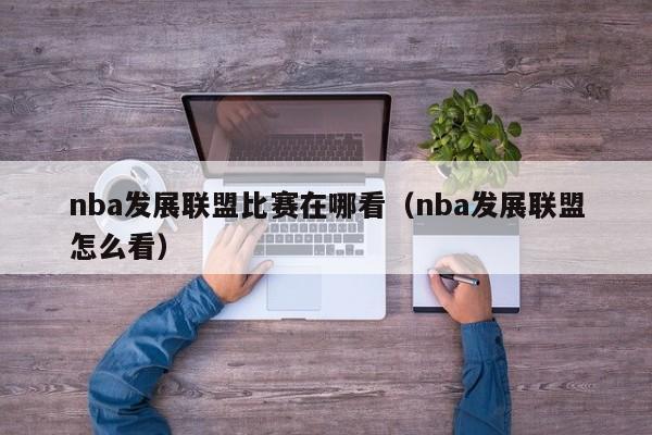 nba发展联盟比赛在哪看（nba发展联盟怎么看）