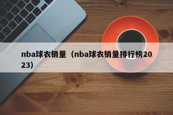 nba球衣销量（nba球衣销量排行榜2023）