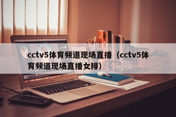 cctv5体育频道现场直播（cctv5体育频道现场直播女排）