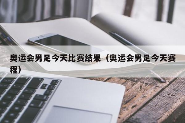 奥运会男足今天比赛结果（奥运会男足今天赛程）