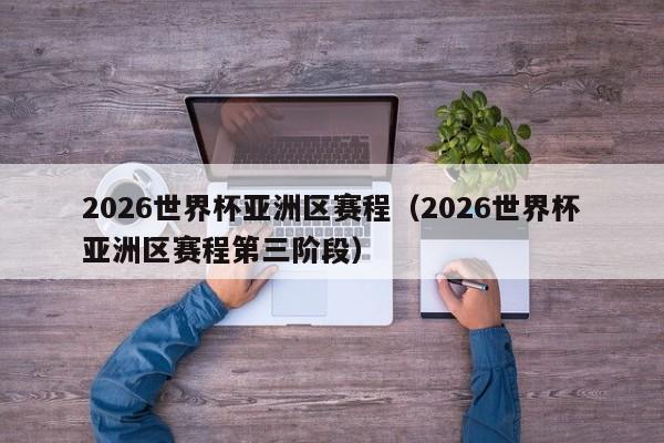 2026世界杯亚洲区赛程（2026世界杯亚洲区赛程第三阶段）