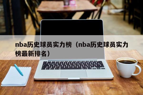 nba历史球员实力榜（nba历史球员实力榜最新排名）