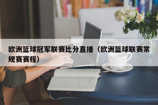 欧洲篮球冠军联赛比分直播（欧洲篮球联赛常规赛赛程）