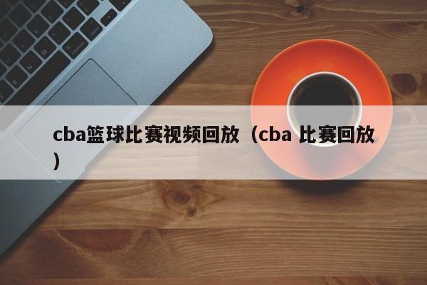 cba篮球比赛视频回放（cba 比赛回放）