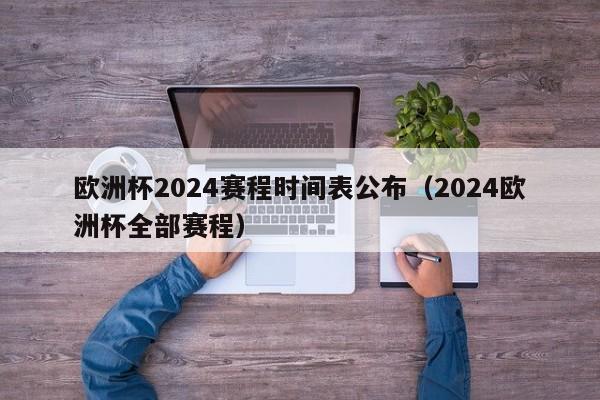 欧洲杯2024赛程时间表公布（2024欧洲杯全部赛程）