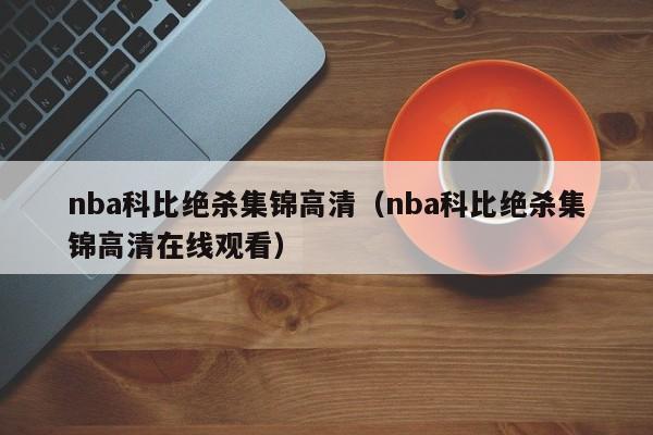 nba科比绝杀集锦高清（nba科比绝杀集锦高清在线观看）