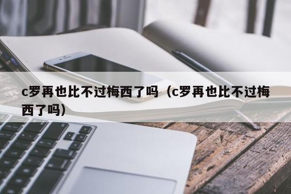 c罗再也比不过梅西了吗（c罗再也比不过梅西了吗）