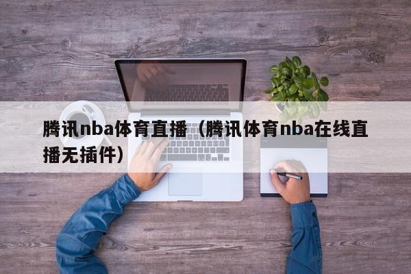 腾讯nba体育直播（腾讯体育nba在线直播无插件）