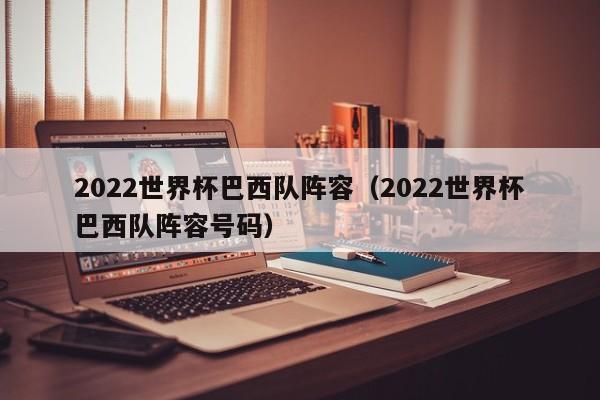 2022世界杯巴西队阵容（2022世界杯巴西队阵容号码）