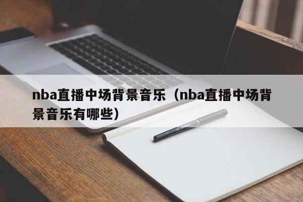 nba直播中场背景音乐（nba直播中场背景音乐有哪些）