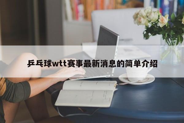 乒乓球wtt赛事最新消息的简单介绍