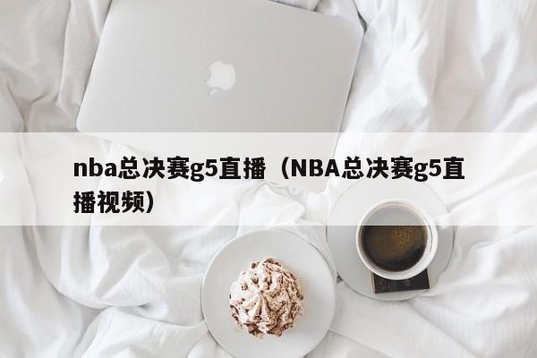 nba总决赛g5直播（NBA总决赛g5直播视频）