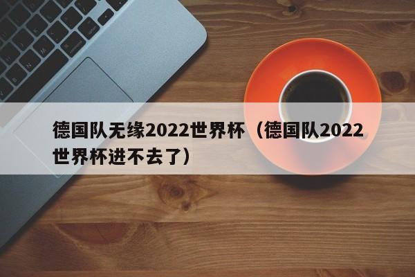 德国队无缘2022世界杯（德国队2022世界杯进不去了）