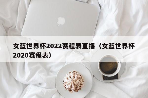 女篮世界杯2022赛程表直播（女篮世界杯2020赛程表）