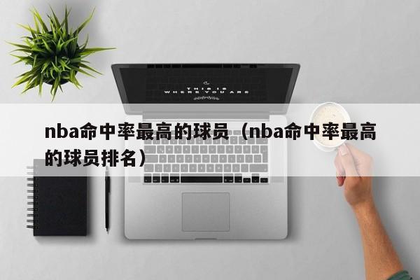 nba命中率最高的球员（nba命中率最高的球员排名）