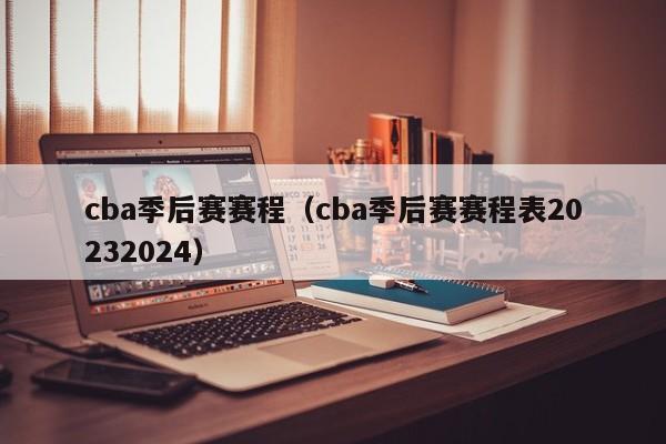 cba季后赛赛程（cba季后赛赛程表20232024）