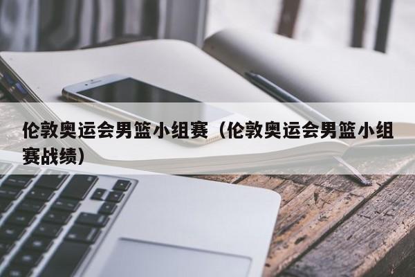 伦敦奥运会男篮小组赛（伦敦奥运会男篮小组赛战绩）