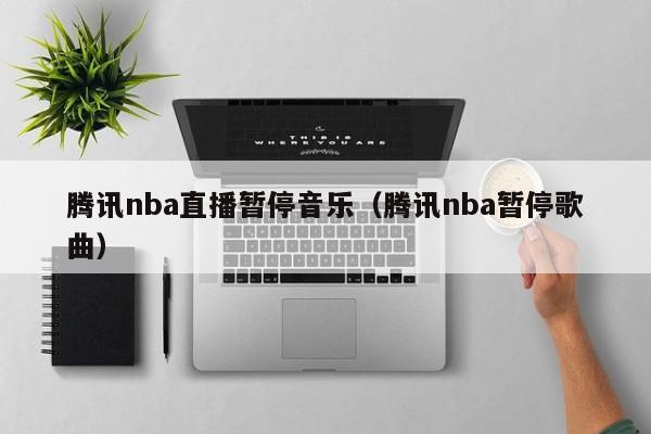 腾讯nba直播暂停音乐（腾讯nba暂停歌曲）