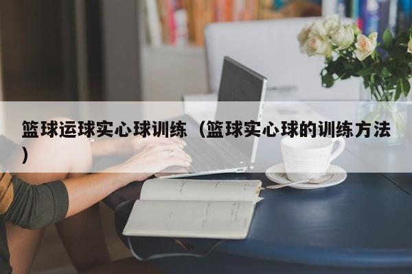 篮球运球实心球训练（篮球实心球的训练方法）