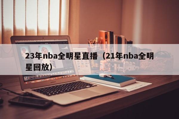 23年nba全明星直播（21年nba全明星回放）