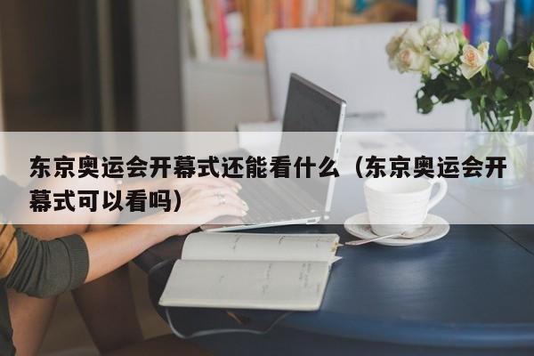 东京奥运会开幕式还能看什么（东京奥运会开幕式可以看吗）