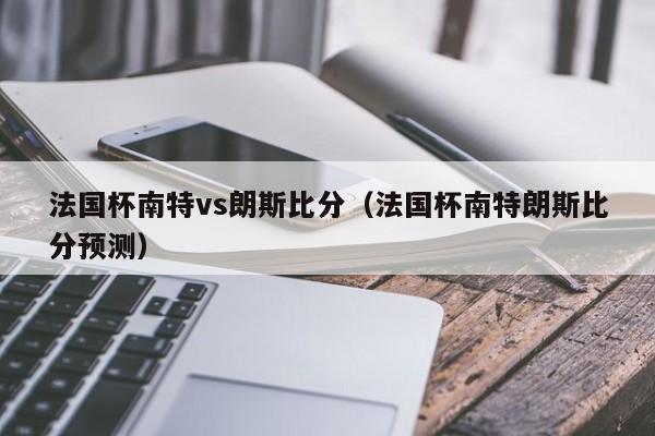 法国杯南特vs朗斯比分（法国杯南特朗斯比分预测）