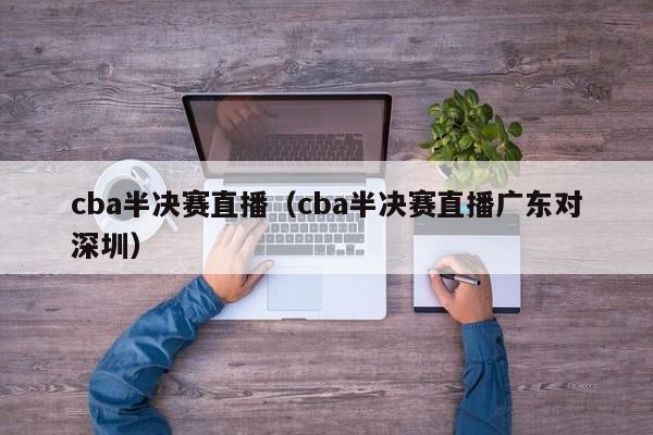 cba半决赛直播（cba半决赛直播广东对深圳）