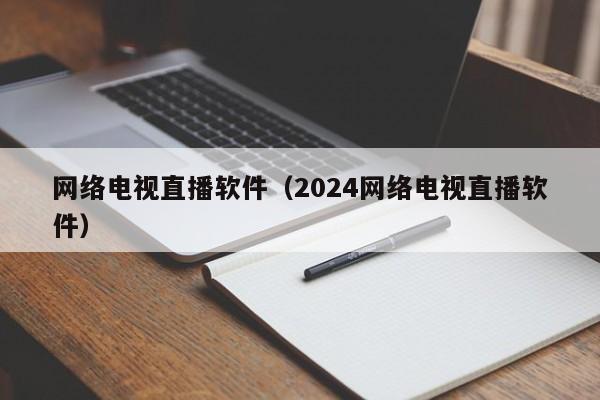 网络电视直播软件（2024网络电视直播软件）