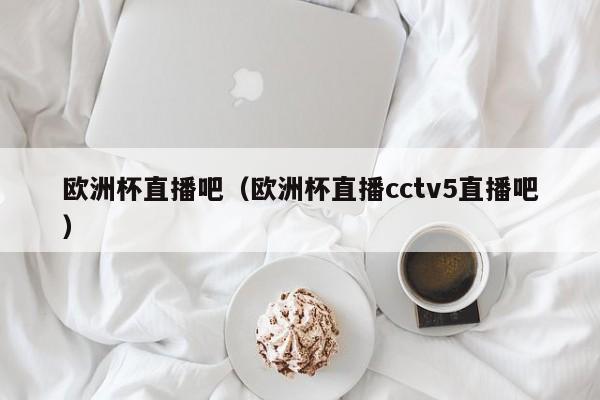 欧洲杯直播吧（欧洲杯直播cctv5直播吧）