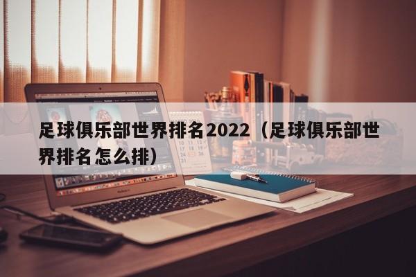 足球俱乐部世界排名2022（足球俱乐部世界排名怎么排）