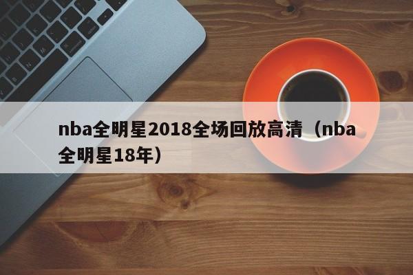 nba全明星2018全场回放高清（nba全明星18年）