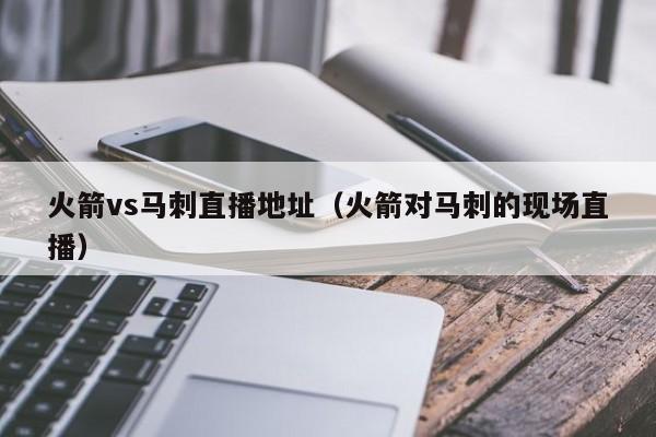 火箭vs马刺直播地址（火箭对马刺的现场直播）