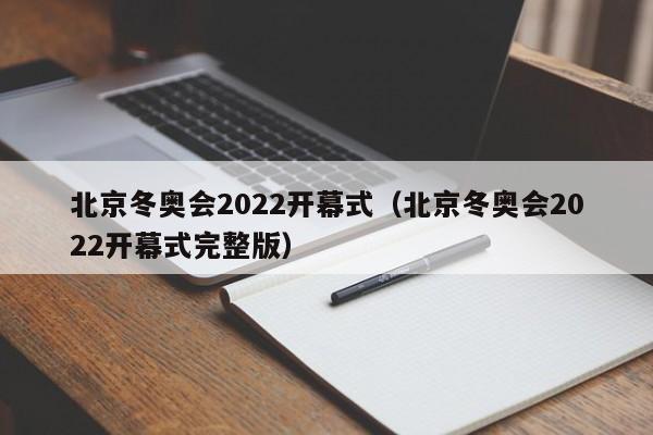 北京冬奥会2022开幕式（北京冬奥会2022开幕式完整版）