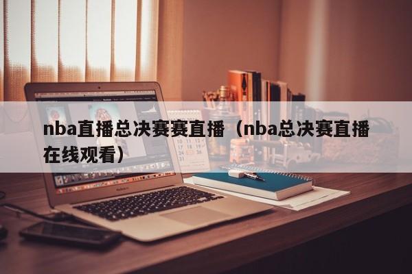 nba直播总决赛赛直播（nba总决赛直播在线观看）