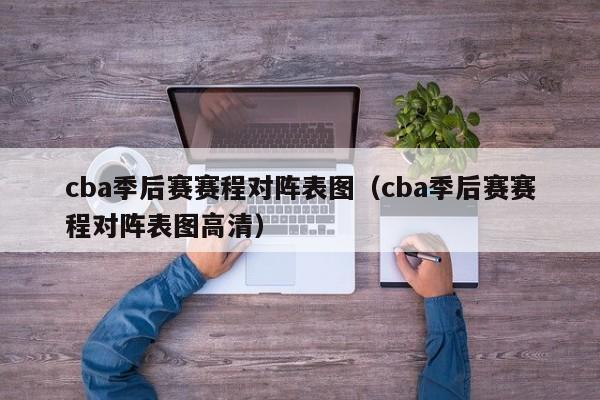 cba季后赛赛程对阵表图（cba季后赛赛程对阵表图高清）