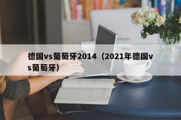 德国vs葡萄牙2014（2021年德国vs葡萄牙）