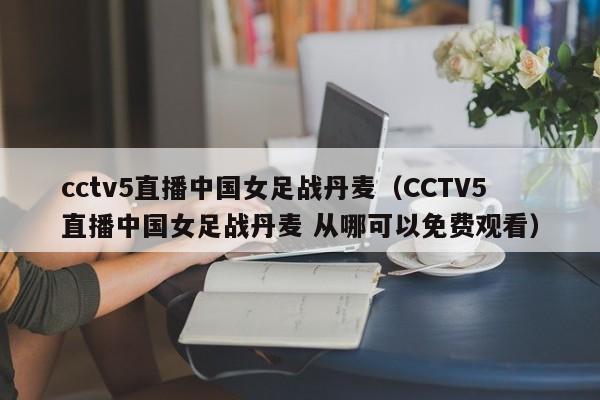 cctv5直播中国女足战丹麦（CCTV5直播中国女足战丹麦 从哪可以免费观看）
