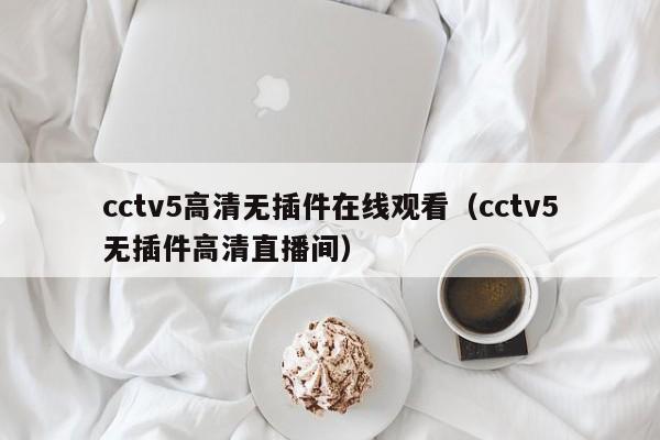 cctv5高清无插件在线观看（cctv5无插件高清直播间）