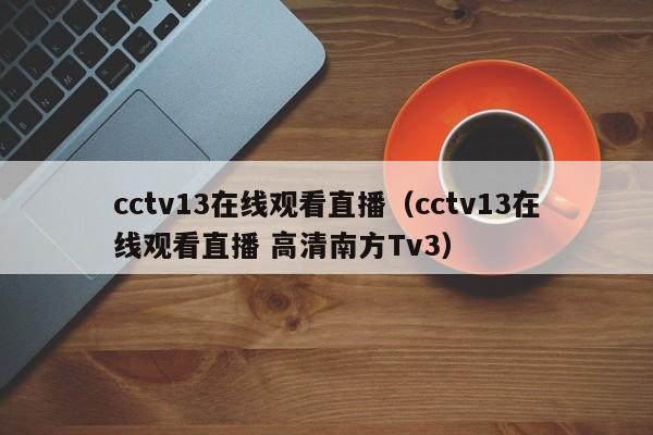 cctv13在线观看直播（cctv13在线观看直播 高清南方Tv3）