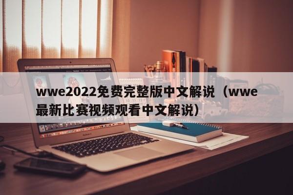 wwe2022免费完整版中文解说（wwe最新比赛视频观看中文解说）