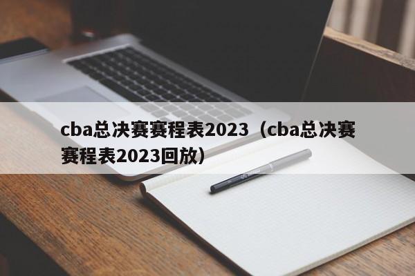 cba总决赛赛程表2023（cba总决赛赛程表2023回放）